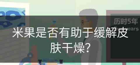 米果是否有助于缓解皮肤干燥？